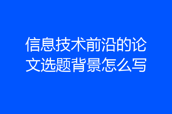 信息技术前沿的论文选题背景怎么写