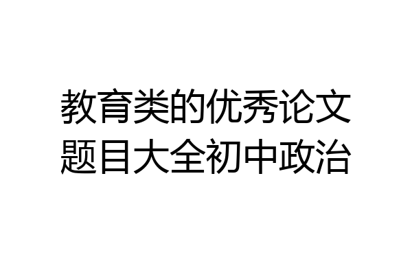教育类的优秀论文题目大全初中政治