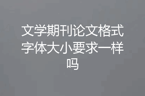 文学期刊论文格式字体大小要求一样吗
