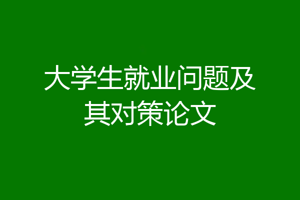 大学生就业问题及其对策论文