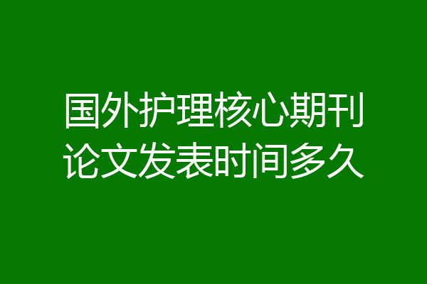 国外护理核心期刊论文发表时间多久