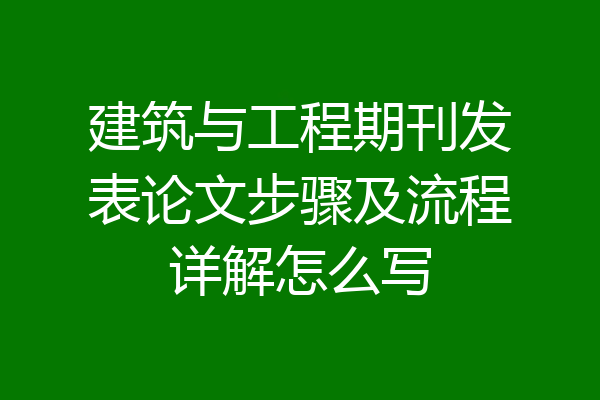 建筑与工程期刊发表论文步骤及流程详解怎么写