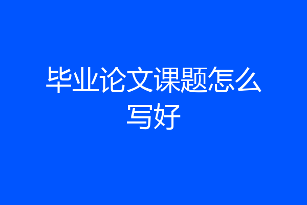 毕业论文课题怎么写好