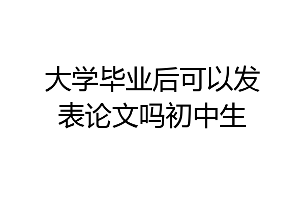 大学毕业后可以发表论文吗初中生