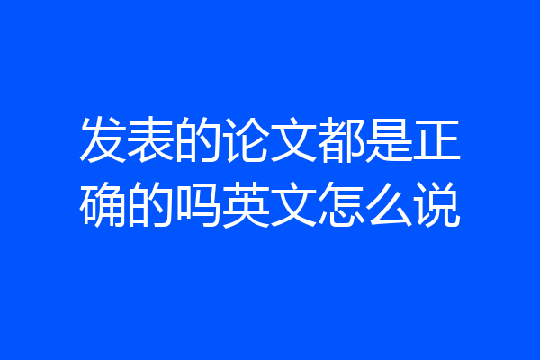 发表的论文都是正确的吗英文怎么说