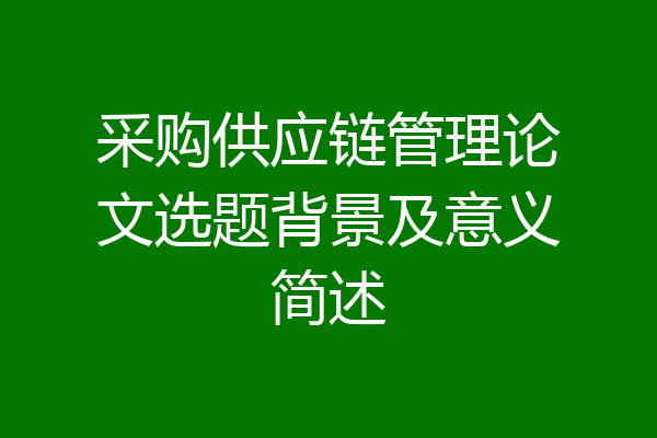 采购供应链管理论文选题背景及意义简述