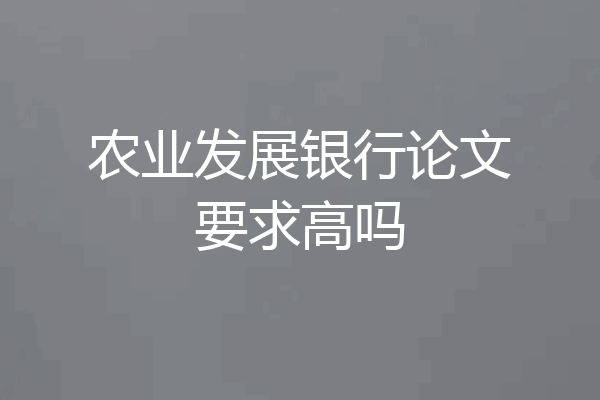 农业发展银行论文要求高吗