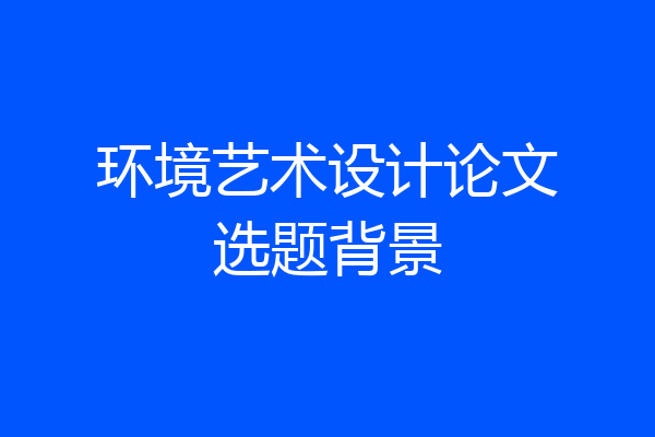 环境艺术设计论文选题背景