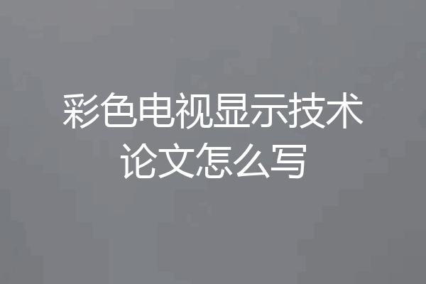 彩色电视显示技术论文怎么写
