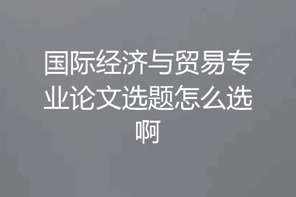 国际经济与贸易专业论文选题怎么选啊