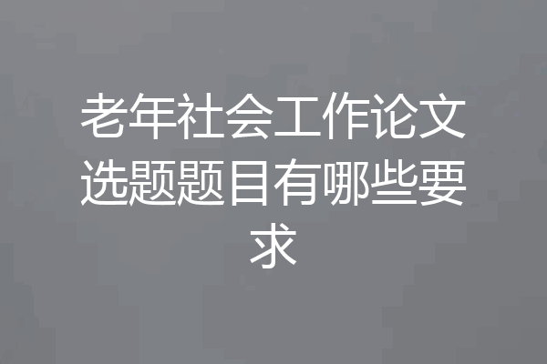 老年社会工作论文选题题目有哪些要求
