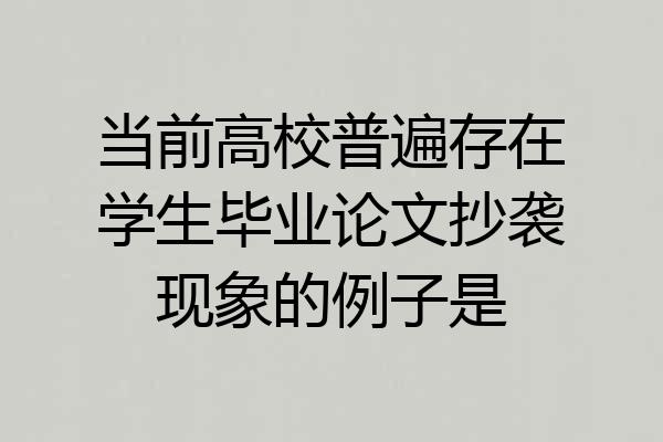 当前高校普遍存在学生毕业论文抄袭现象的例子是