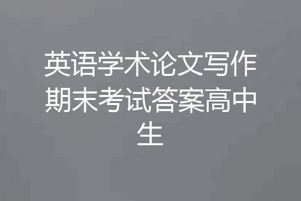 英语学术论文写作期末考试答案高中生