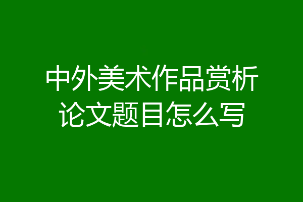 中外美术作品赏析论文题目怎么写