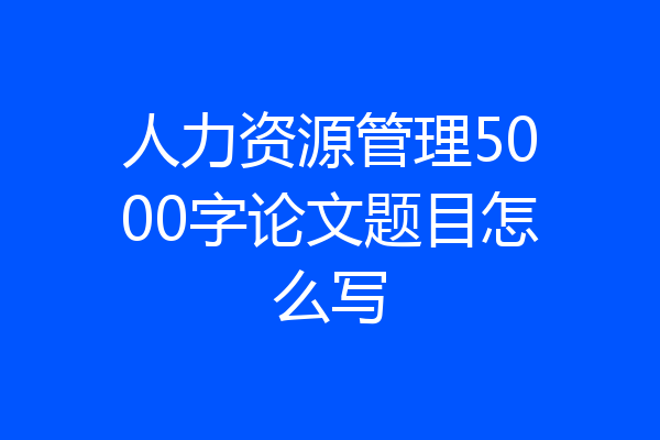 人力资源管理5000字论文题目怎么写