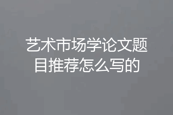 艺术市场学论文题目推荐怎么写的