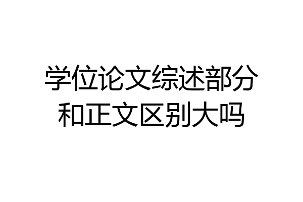 学位论文综述部分和正文区别大吗