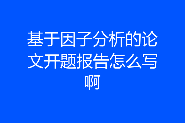 基于因子分析的论文开题报告怎么写啊