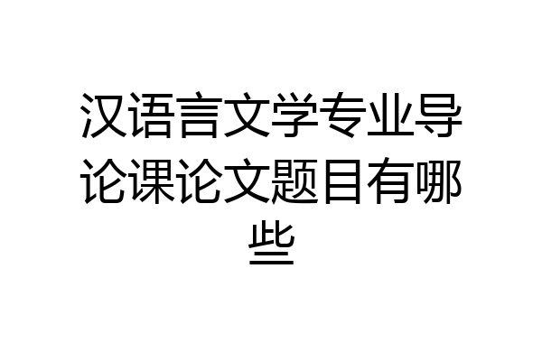 汉语言文学专业导论课论文题目有哪些