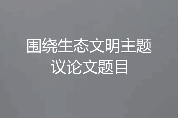 围绕生态文明主题议论文题目