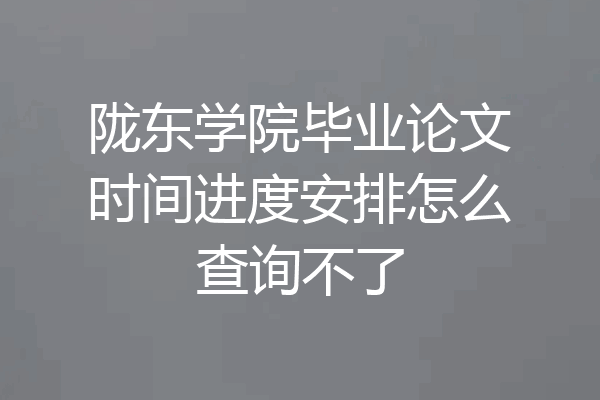 陇东学院毕业论文时间进度安排怎么查询不了