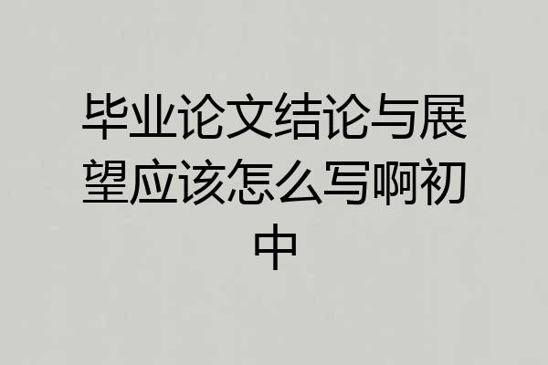 毕业论文结论与展望应该怎么写啊初中