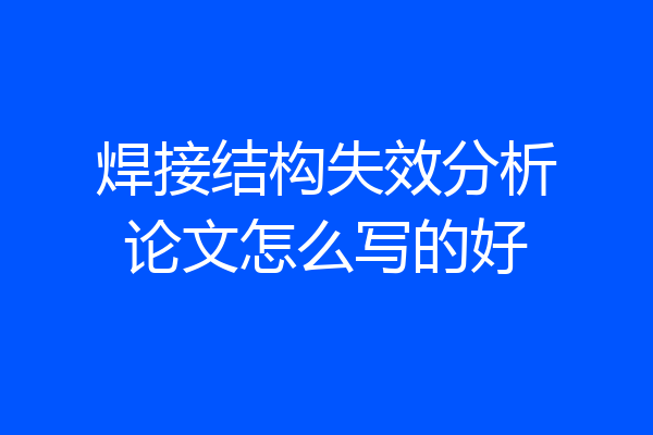 焊接结构失效分析论文怎么写的好