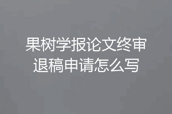 果树学报论文终审退稿申请怎么写