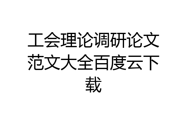 工会理论调研论文范文大全百度云下载
