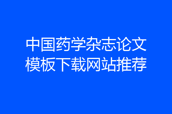 中国药学杂志论文模板下载网站推荐
