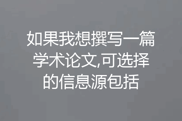 如果我想撰写一篇学术论文,可选择的信息源包括