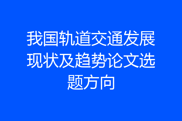 我国轨道交通发展现状及趋势论文选题方向