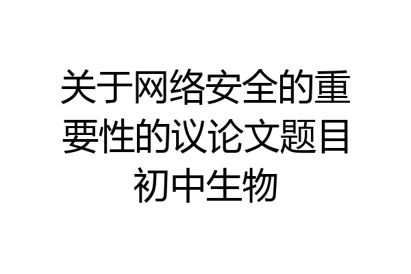 关于网络安全的重要性的议论文题目初中生物