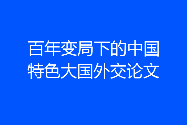 百年变局下的中国特色大国外交论文