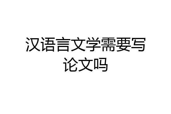 汉语言文学需要写论文吗