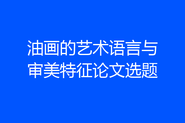 油画的艺术语言与审美特征论文选题