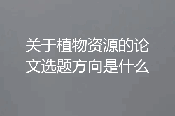 关于植物资源的论文选题方向是什么