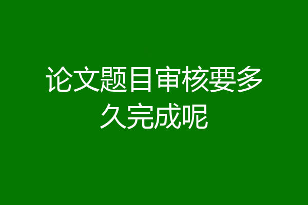论文题目审核要多久完成呢