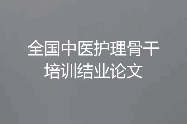 全国中医护理骨干培训结业论文
