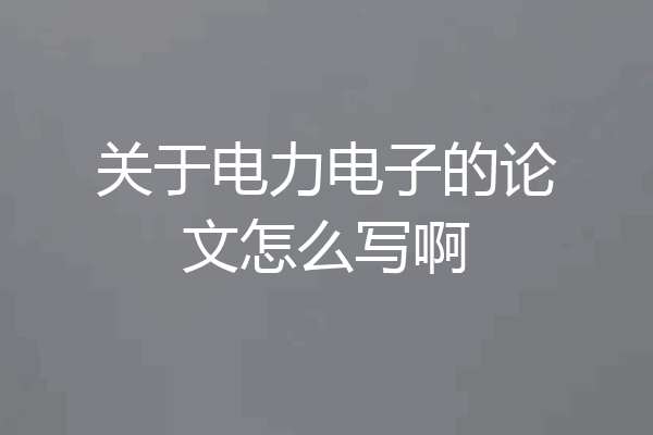 关于电力电子的论文怎么写啊