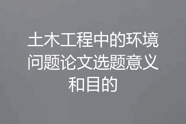 土木工程中的环境问题论文选题意义和目的