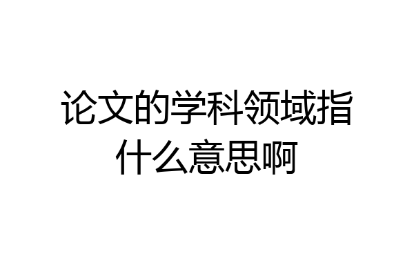 论文的学科领域指什么意思啊
