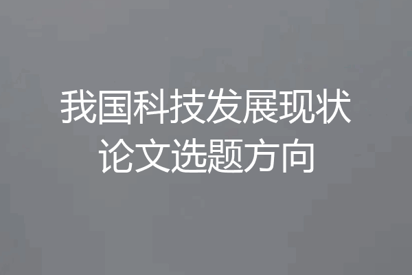 我国科技发展现状论文选题方向