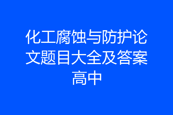 化工腐蚀与防护论文题目大全及答案高中