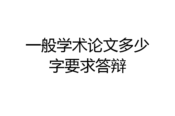 一般学术论文多少字要求答辩