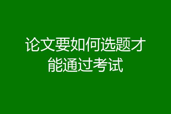 论文要如何选题才能通过考试