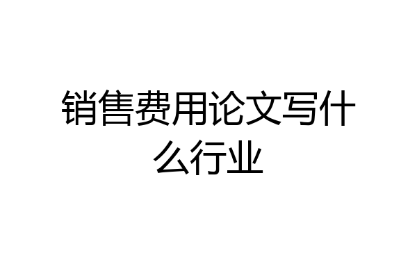 销售费用论文写什么行业