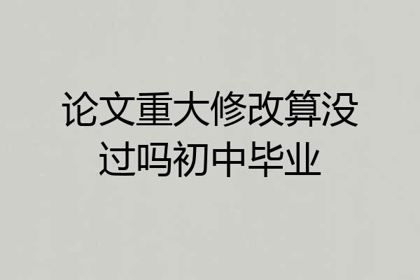 论文重大修改算没过吗初中毕业