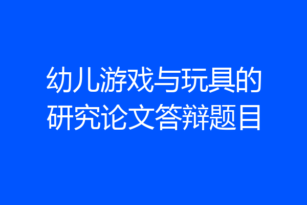 幼儿游戏与玩具的研究论文答辩题目