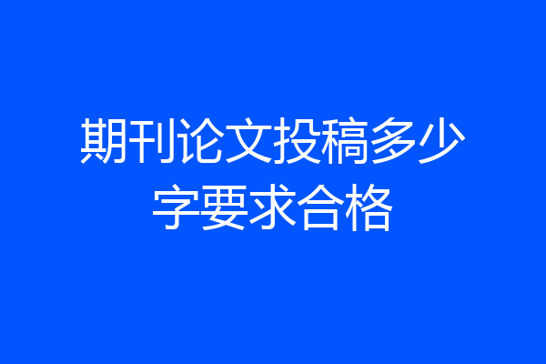 期刊论文投稿多少字要求合格